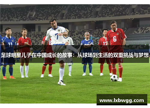 足球明星儿子在中国成长的故事：从球场到生活的双重挑战与梦想