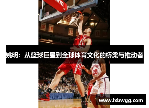 姚明：从篮球巨星到全球体育文化的桥梁与推动者