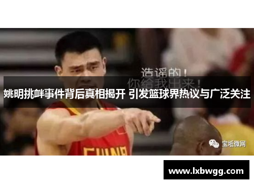 姚明挑衅事件背后真相揭开 引发篮球界热议与广泛关注