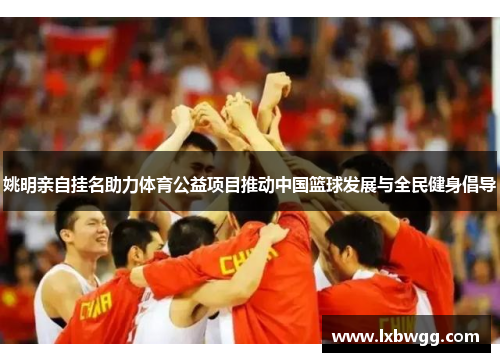 姚明亲自挂名助力体育公益项目推动中国篮球发展与全民健身倡导