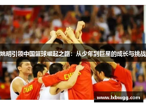 姚明引领中国篮球崛起之路：从少年到巨星的成长与挑战