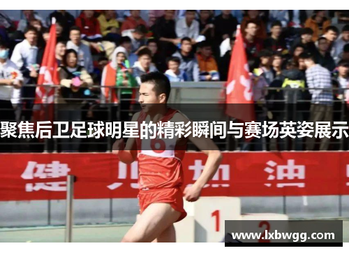 聚焦后卫足球明星的精彩瞬间与赛场英姿展示