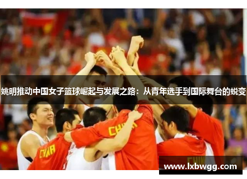 姚明推动中国女子篮球崛起与发展之路：从青年选手到国际舞台的蜕变