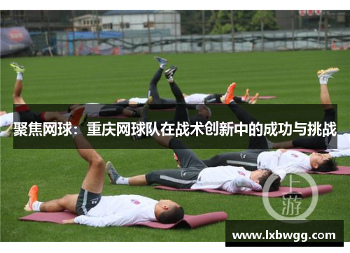 聚焦网球：重庆网球队在战术创新中的成功与挑战
