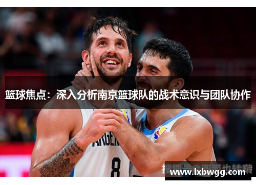 篮球焦点：深入分析南京篮球队的战术意识与团队协作