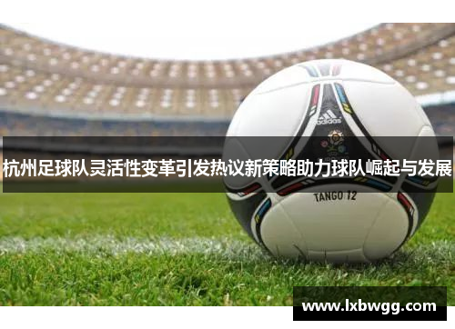 杭州足球队灵活性变革引发热议新策略助力球队崛起与发展