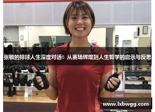 张敏的排球人生深度对话：从赛场辉煌到人生哲学的启示与反思