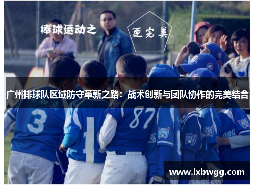 广州排球队区域防守革新之路：战术创新与团队协作的完美结合