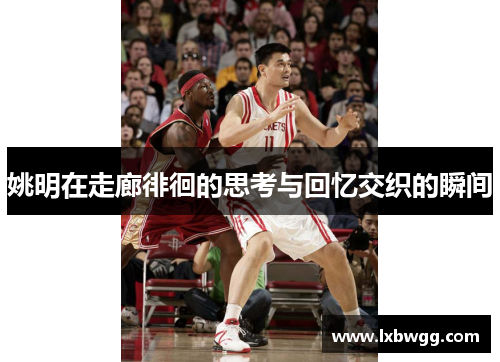 姚明在走廊徘徊的思考与回忆交织的瞬间