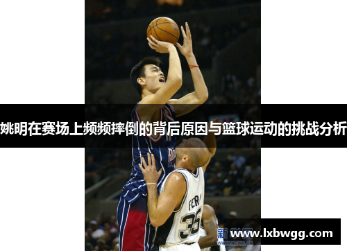 姚明在赛场上频频摔倒的背后原因与篮球运动的挑战分析
