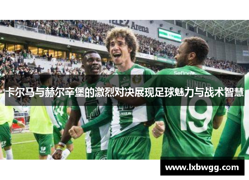 卡尔马与赫尔辛堡的激烈对决展现足球魅力与战术智慧
