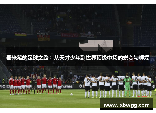 基米希的足球之路：从天才少年到世界顶级中场的蜕变与辉煌
