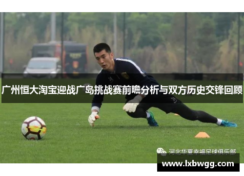 广州恒大淘宝迎战广岛挑战赛前瞻分析与双方历史交锋回顾